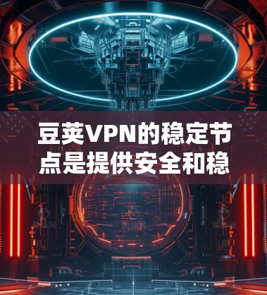 豆荚VPN的稳定节点是提供安全和稳定的网络服务的特定服务器,通常用于加密和防火墙配置。以下是关于豆荚VPN稳定节点的详细信息