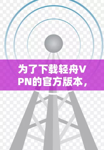 为了下载轻舟VPN的官方版本,您可以按照以下步骤操作