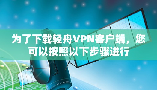 为了下载轻舟VPN客户端,您可以按照以下步骤进行