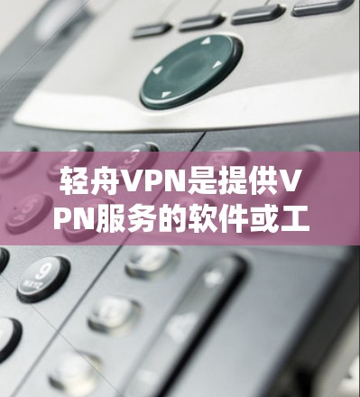 轻舟VPN是提供VPN服务的软件或工具。免费版意味着用户可以无条件访问,但通常意味着功能限制或可能的付费内容。以下是一些关键信息