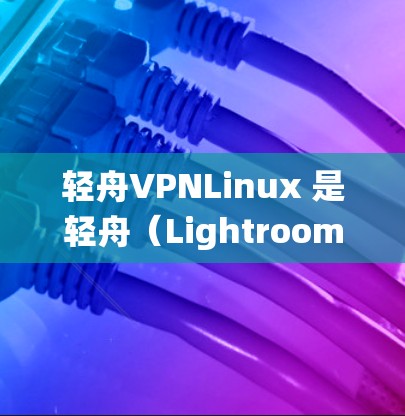 轻舟VPNLinux 是轻舟(Lightroom Pro X)的一个特定版本,专注于特定的环境,如网络设备、嵌入式系统或特定软件包的运行。以下是关于轻舟VPNLinux 的详细信息