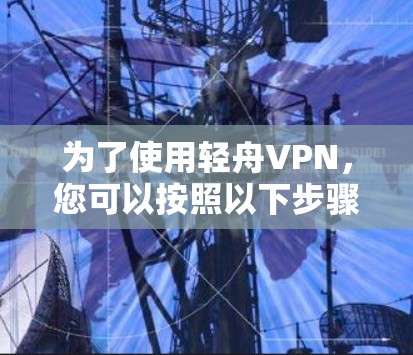 为了使用轻舟VPN，您可以按照以下步骤进行，结合您的网络环境和需求