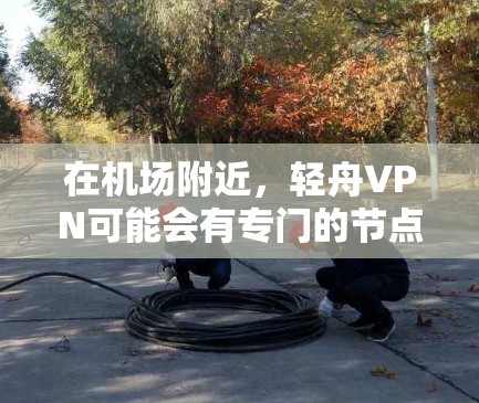 在机场附近,轻舟VPN可能会有专门的节点,这些节点通常提供VPN服务,方便用户在机场使用。以下是一些可能的机场节点