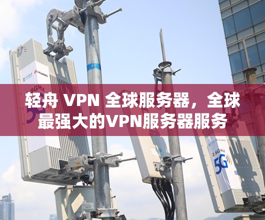 轻舟 VPN 全球服务器,全球最强大的VPN服务器服务