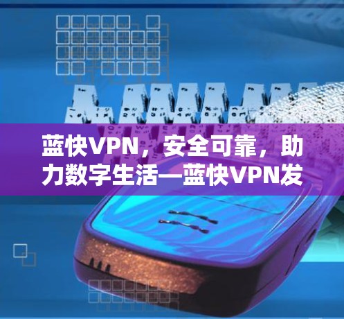 蓝快VPN,安全可靠,助力数字生活—蓝快VPN发布最新版本