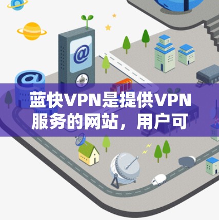 蓝快VPN是提供VPN服务的网站,用户可以通过以下步骤下载其官方版本