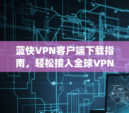 蓝快VPN客户端下载指南,轻松接入全球VPN easily!