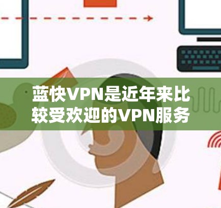 蓝快VPN是近年来比较受欢迎的VPN服务,以其安全性和流畅的操作而受到关注。以下是使用蓝快VPNWindows版的步骤指南