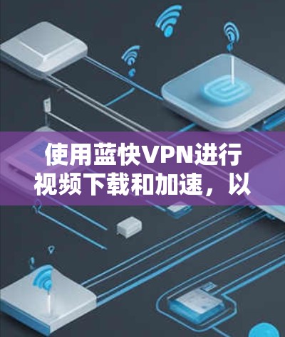 使用蓝快VPN进行视频下载和加速,以下是详细的步骤指南