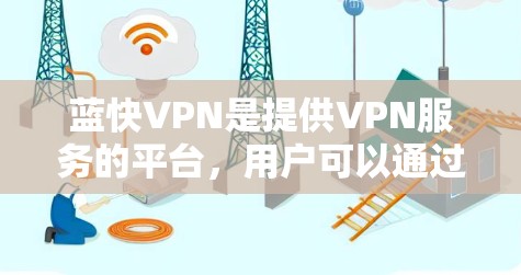 蓝快VPN是提供VPN服务的平台，用户可以通过该平台登录并使用VPN功能进行视频会议、文件共享等。以下是蓝快VPN登录的步骤