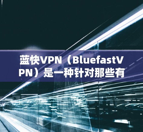 蓝快VPN（BluefastVPN）是一种针对那些有网络问题或不想付费升级的用户设计的VPN软件。它支持免费和付费版本，付费版需要每月支付费用。以下是蓝快VPN的常见问题及其解决方案