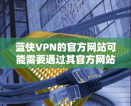 蓝快VPN的官方网站可能需要通过其官方网站或第三方平台访问，因为蓝快VPN可能没有官方的官方网站。以下是几种可能的访问途径