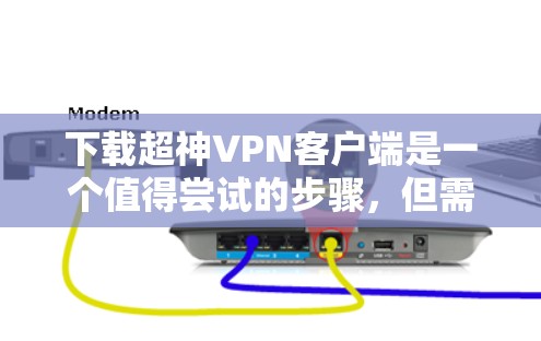 下载超神VPN客户端是一个值得尝试的步骤,但需要谨慎处理,以确保网络安全和数据保护。以下是一个详细的步骤指南