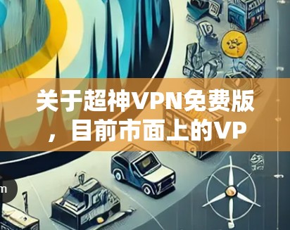 关于超神VPN免费版，目前市面上的VPN软件大多数都是收费的，免费版通常会包含限制，如时间限制、访问时间限制等。因此，严格意义上的超神VPN免费版可能并不存在