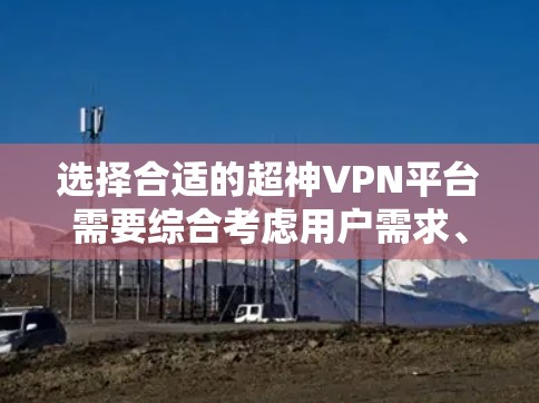 选择合适的超神VPN平台需要综合考虑用户需求、使用场景、使用限制和费用。以下是一个详细的指南,帮助您做出明智的选择