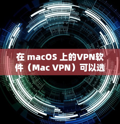 在 macOS 上的VPN软件(Mac VPN)可以选择以下几款,它们在功能、性能和安全性方面都有所优势
