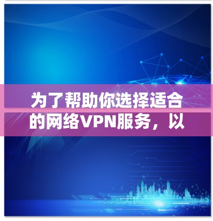 为了帮助你选择适合的网络VPN服务,以下是一些关键点和建议