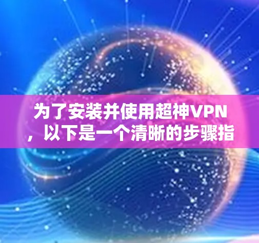 为了安装并使用超神VPN,以下是一个清晰的步骤指南