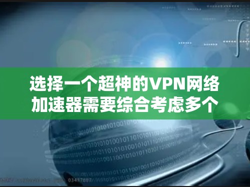 选择一个超神的VPN网络加速器需要综合考虑多个因素,以确保最佳的用户体验。以下是一个逐步的推荐过程