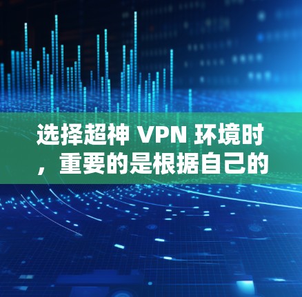 选择超神 VPN 环境时,重要的是根据自己的需求和安全偏好来选择合适的平台。以下是一些综合考虑的因素和推荐平台,供你参考