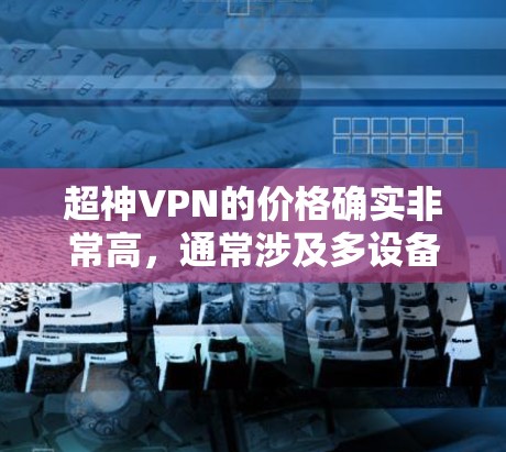 超神VPN的价格确实非常高,通常涉及多设备连接、加密娱乐、非对称密码等高级功能,这些功能可能需要复杂的协议和高成本的技术支持。以下是关于这些价格的一些总结