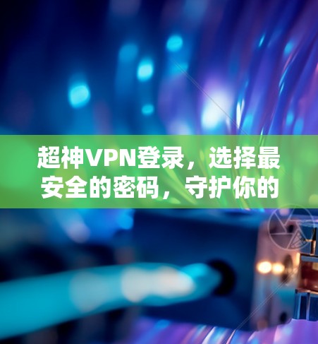 超神VPN登录,选择最安全的密码,守护你的隐私与安全