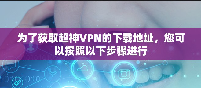 为了获取超神VPN的下载地址,您可以按照以下步骤进行