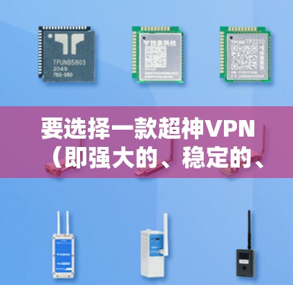 要选择一款超神VPN(即强大的、稳定的、且功能全面的VPN)并使其稳定运行,需要综合考虑以下几个方面