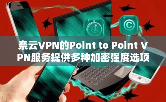 奈云VPN的Point to Point VPN服务提供多种加密强度选项,用户可以根据自己的需求选择合适的方案。这种服务通常在偏远地区或在线时非常实用,因为无需依赖互联网,可以节省时间和资源