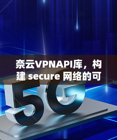 奈云VPNAPI库，构建 secure 网络的可靠基础