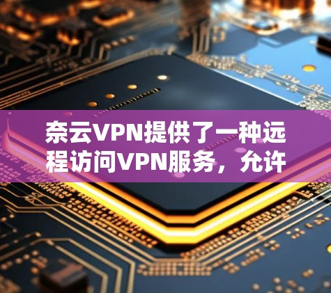 奈云VPN提供了一种远程访问VPN服务,允许用户在本地电脑、手机等设备上进行VPN连接。以下是一些关于奈云VPN官网入口的建议