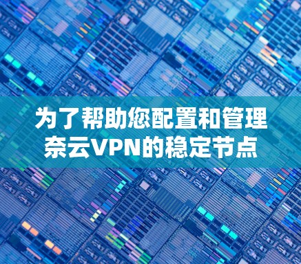 为了帮助您配置和管理奈云VPN的稳定节点,以下是一些步骤和方法