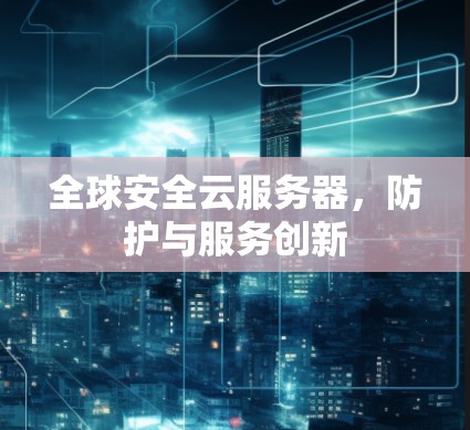 全球安全云服务器,防护与服务创新