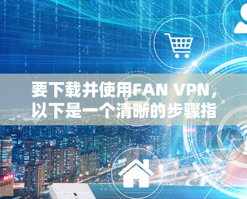 要下载并使用FAN VPN,以下是一个清晰的步骤指南