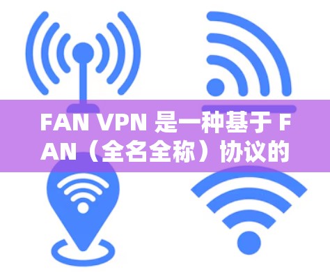 FAN VPN 是一种基于 FAN（全名全称）协议的网络虚拟专用网，用于在不进入实际网络范围内实现防火墙连接。以下是详细的使用步骤和教程指南