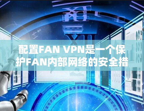 配置FAN VPN是一个保护FAN内部网络的安全措施，需要按照以下步骤进行