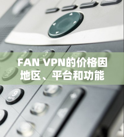 FAN VPN的价格因地区、平台和功能需求而异。以下是一些常见的价格范围