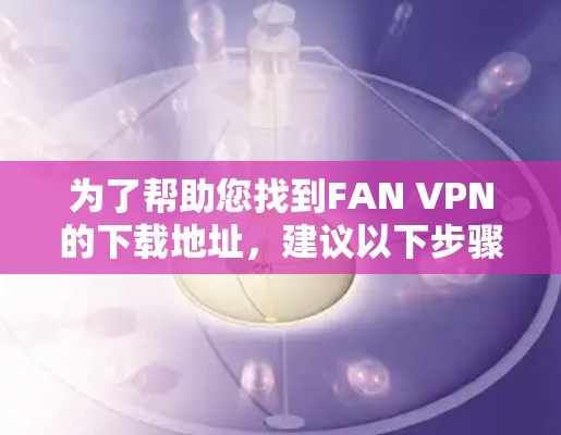 为了帮助您找到FAN VPN的下载地址,建议以下步骤