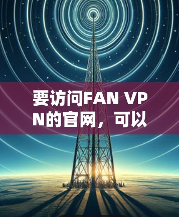要访问FAN VPN的官网,可以按照以下步骤进行