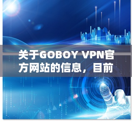 关于GOBOY VPN官方网站的信息,目前我了解到GOBOY是一个提供VPN服务的公司,但具体的官方网站可能需要通过官方网站查询或联系该公司获取准确信息。以下是基于已知的信息总结