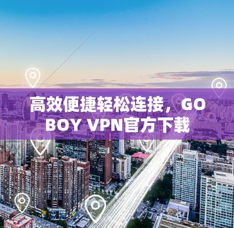 高效便捷轻松连接，GOBOY VPN官方下载