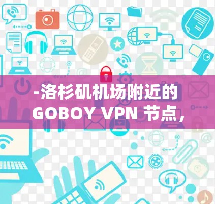 -洛杉矶机场附近的 GOBOY VPN 节点，例如，洛杉矶机场附近的 GOBOY VPN 网站（如洛杉矶机场的 GOBOY VPN 网站）