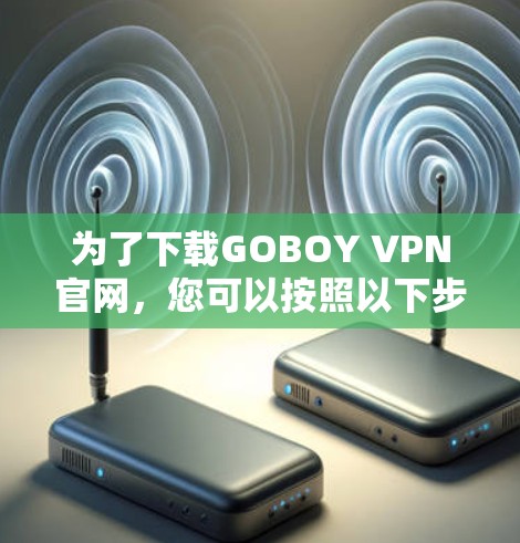 为了下载GOBOY VPN官网,您可以按照以下步骤进行