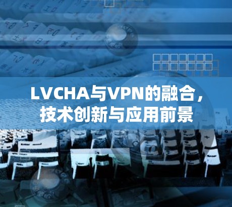 LVCHA与VPN的融合,技术创新与应用前景