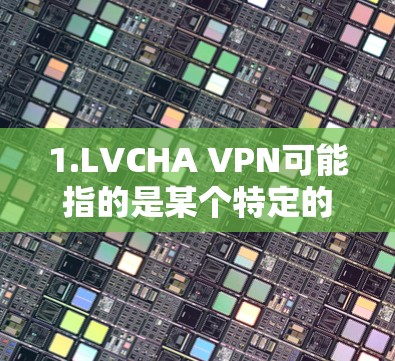 1.LVCHA VPN可能指的是某个特定的VPN服务