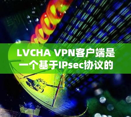 LVCHA VPN客户端是一个基于IPsec协议的VPN服务,提供安全、加密的网络连接。以下是下载LVCHA VPN客户端的步骤