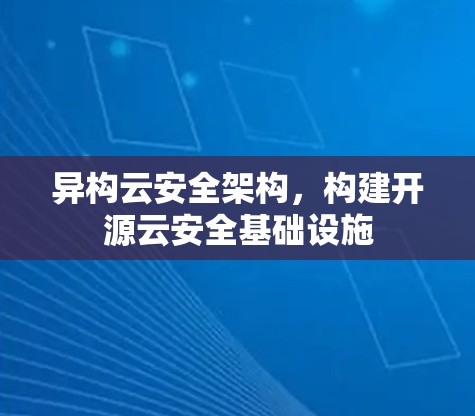 异构云安全架构,构建开源云安全基础设施