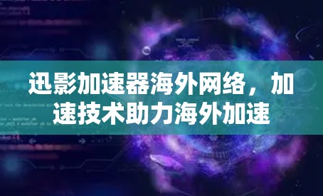迅影加速器海外网络,加速技术助力海外加速
