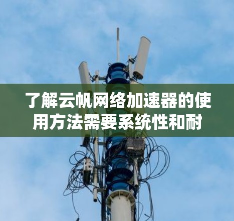 了解云帆网络加速器的使用方法需要系统性和耐心,以下是分步骤的指南和建议