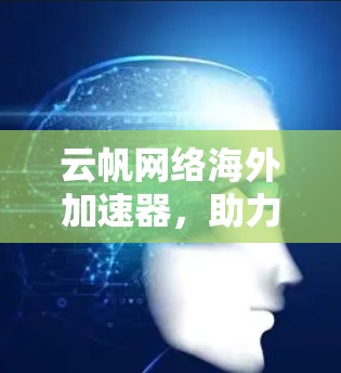 云帆网络海外加速器,助力轻松高效的数据传输